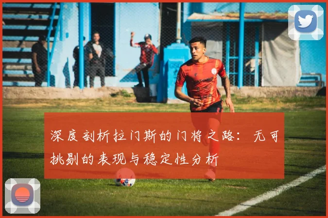 深度剖析拉门斯的门将之路：无可挑剔的表现与稳定性分析