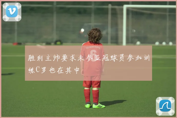 胜利主帅要求未参亚冠球员参加训练C罗也在其中