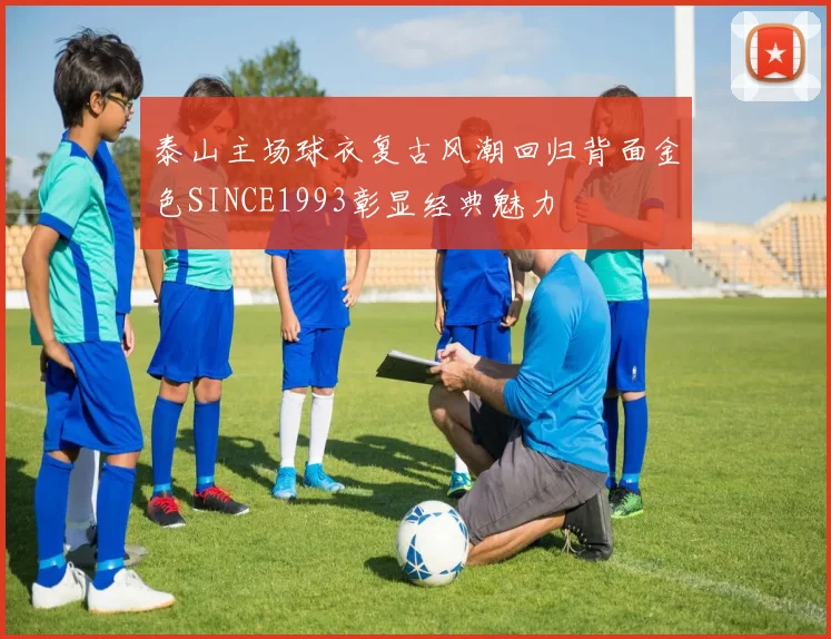 泰山主场球衣复古风潮回归背面金色SINCE1993彰显经典魅力
