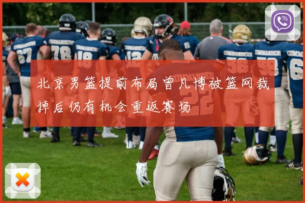 北京男篮提前布局曾凡博被篮网裁掉后仍有机会重返赛场