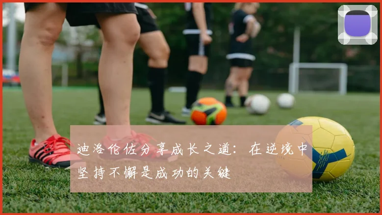 迪洛伦佐分享成长之道：在逆境中坚持不懈是成功的关键