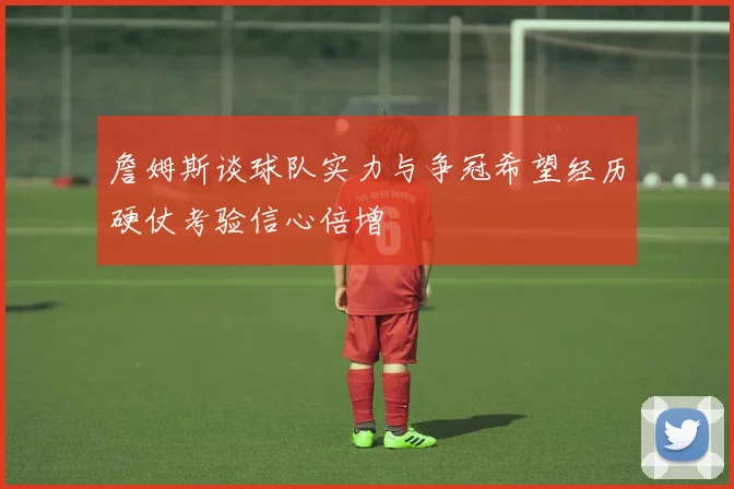 詹姆斯谈球队实力与争冠希望经历硬仗考验信心倍增