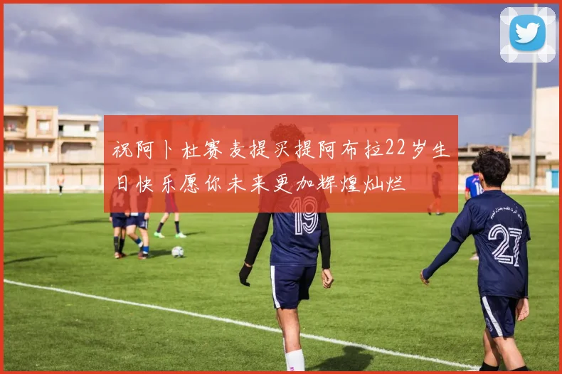 祝阿卜杜赛麦提买提阿布拉22岁生日快乐愿你未来更加辉煌灿烂