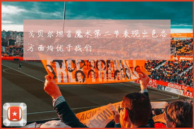 戈贝尔坦言魔术第二节表现出色各方面均优于我们