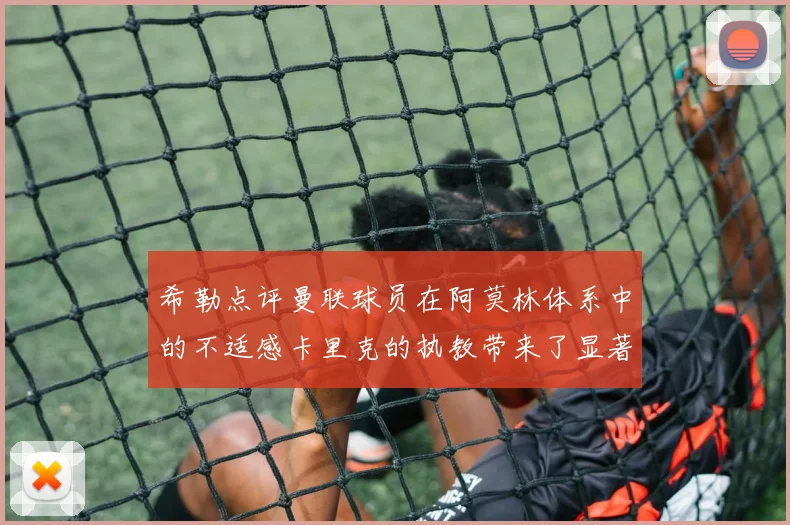 希勒点评曼联球员在阿莫林体系中的不适感卡里克的执教带来了显著变化