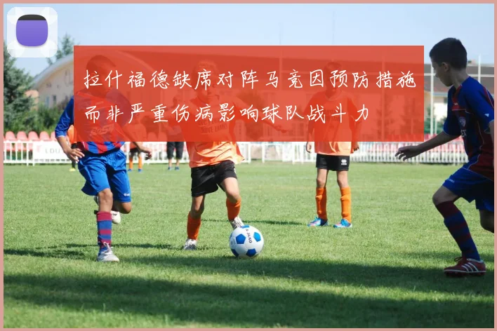 拉什福德缺席对阵马竞因预防措施而非严重伤病影响球队战斗力