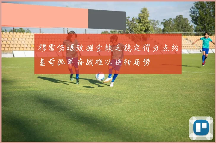 穆雷伤退致掘金缺乏稳定得分点约基奇孤军奋战难以逆转局势