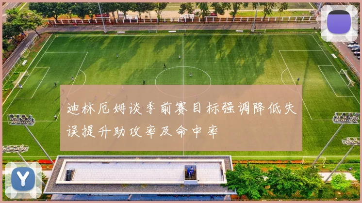 迪林厄姆谈季前赛目标强调降低失误提升助攻率及命中率