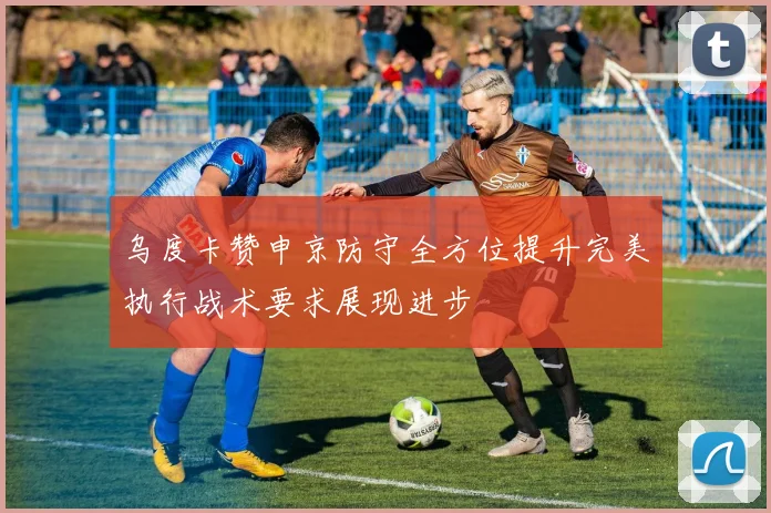 乌度卡赞申京防守全方位提升完美执行战术要求展现进步