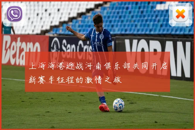上海海港迎战河南俱乐部共同开启新赛季征程的激情之旅