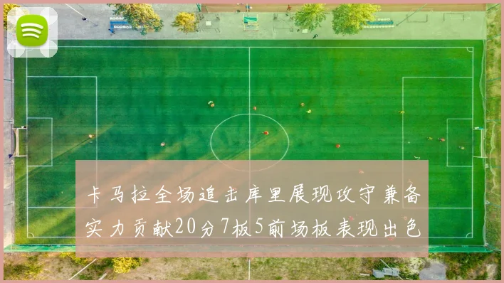 卡马拉全场追击库里展现攻守兼备实力贡献20分7板5前场板表现出色