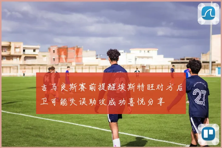 吉马良斯赛前提醒埃斯特旺对方后卫可能失误助攻成功喜悦分享