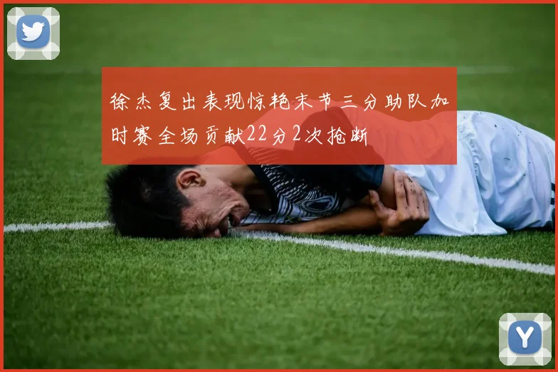 徐杰复出表现惊艳末节三分助队加时赛全场贡献22分2次抢断