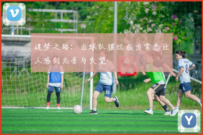 追梦之路：当球队摆烂成为常态让人感到无奈与失望