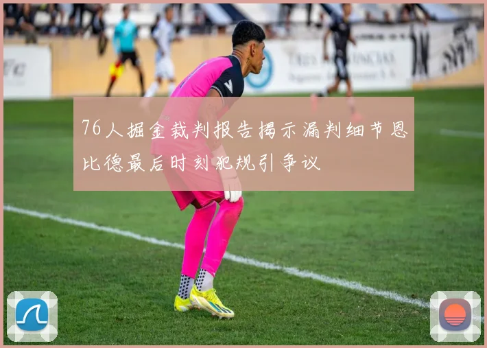 76人掘金裁判报告揭示漏判细节恩比德最后时刻犯规引争议