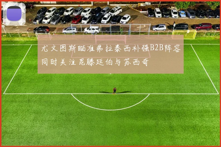 尤文图斯瞄准弗拉泰西补强B2B阵容同时关注昆滕廷伯与苏西奇