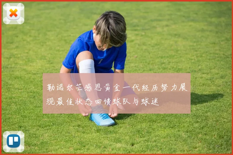 勒诺尔芒感恩黄金一代经历努力展现最佳状态回馈球队与球迷