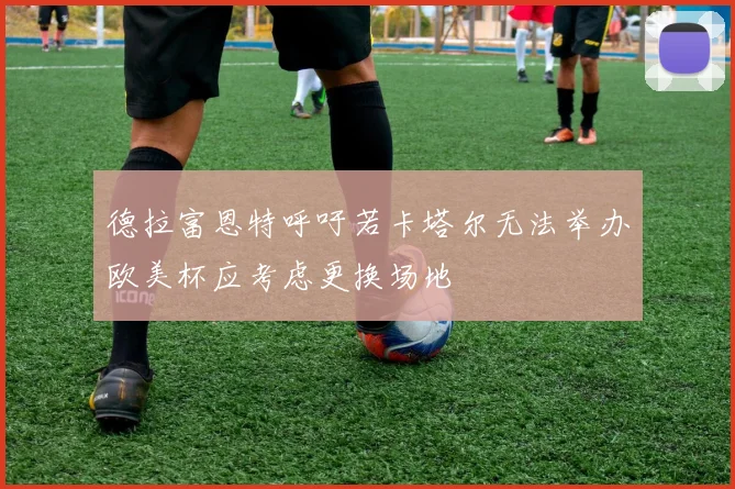 德拉富恩特呼吁若卡塔尔无法举办欧美杯应考虑更换场地