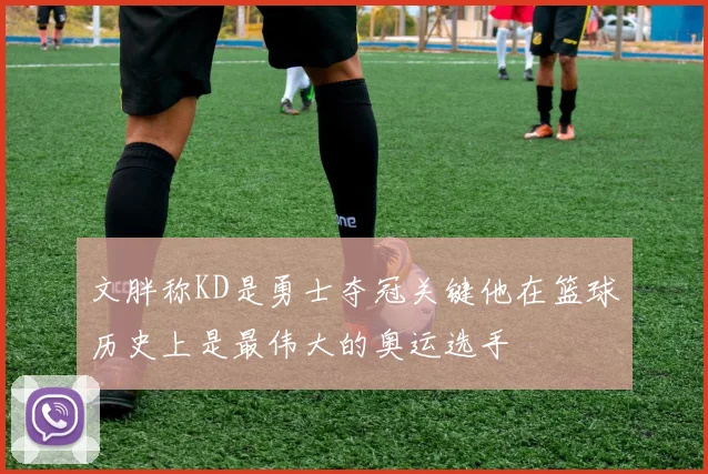 文胖称KD是勇士夺冠关键他在篮球历史上是最伟大的奥运选手