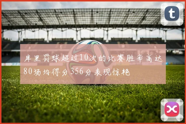 库里罚球超过10次的比赛胜率高达80场均得分356分表现惊艳