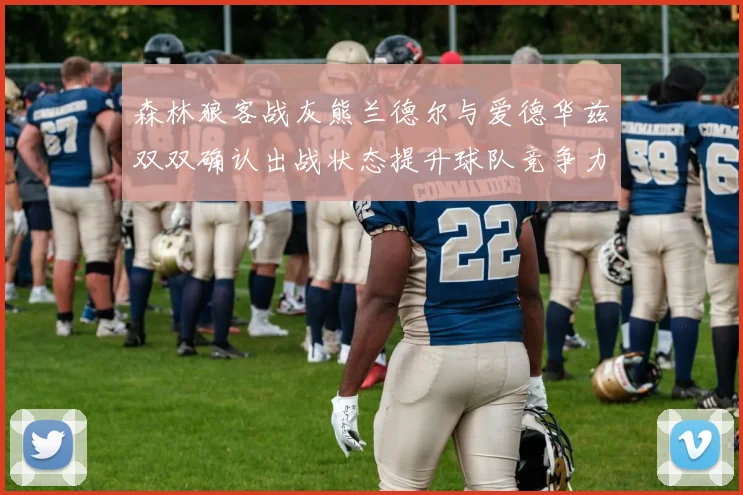 森林狼客战灰熊兰德尔与爱德华兹双双确认出战状态提升球队竞争力