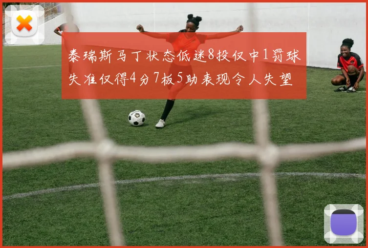 泰瑞斯马丁状态低迷8投仅中1罚球失准仅得4分7板5助表现令人失望