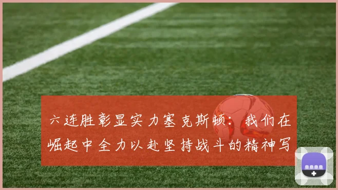 六连胜彰显实力塞克斯顿：我们在崛起中全力以赴坚持战斗的精神写照