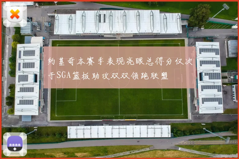 约基奇本赛季表现亮眼总得分仅次于SGA篮板助攻双双领跑联盟