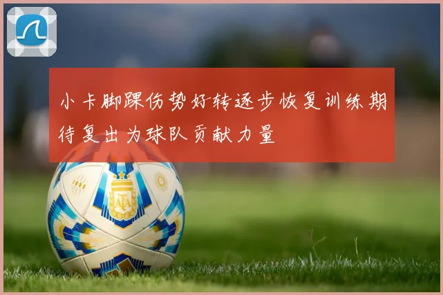 小卡脚踝伤势好转逐步恢复训练期待复出为球队贡献力量