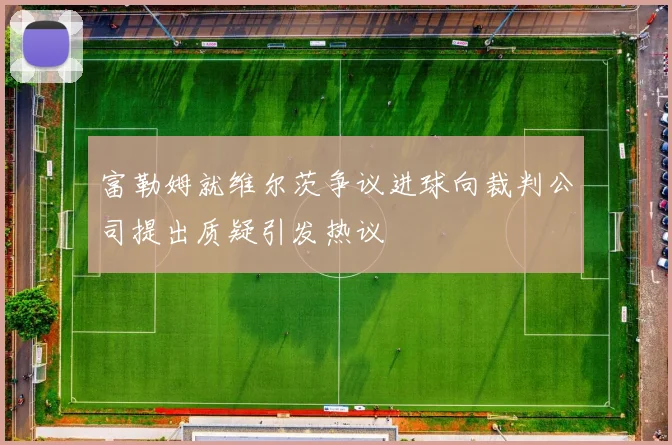 富勒姆就维尔茨争议进球向裁判公司提出质疑引发热议
