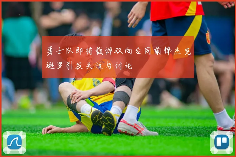 勇士队即将裁掉双向合同前锋杰克逊罗引发关注与讨论