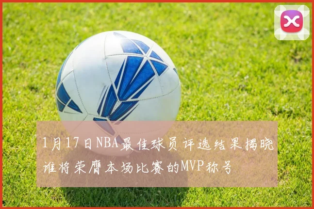 1月17日NBA最佳球员评选结果揭晓谁将荣膺本场比赛的MVP称号