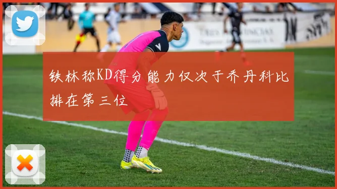 铁林称KD得分能力仅次于乔丹科比排在第三位