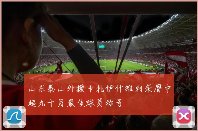 山东泰山外援卡扎伊什维利荣膺中超九十月最佳球员称号