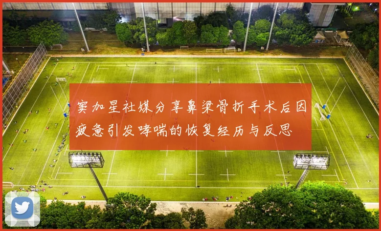 窦加星社媒分享鼻梁骨折手术后因疲惫引发哮喘的恢复经历与反思