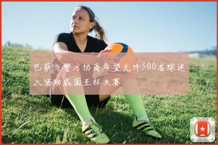 巴萨与警方协商希望允许500名球迷入场助威国王杯决赛