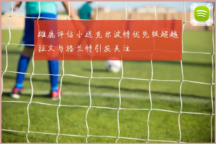 雄鹿评估小迈克尔波特优先级超越拉文与格兰特引发关注