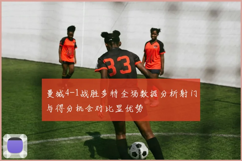 曼城4-1战胜多特全场数据分析射门与得分机会对比显优势