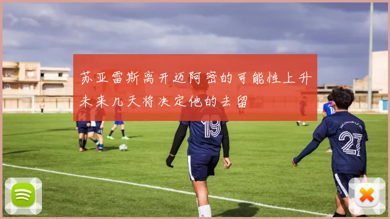 苏亚雷斯离开迈阿密的可能性上升未来几天将决定他的去留