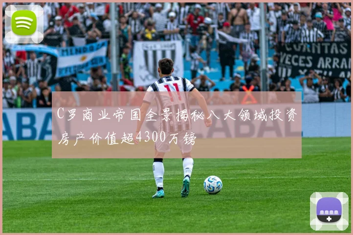 C罗商业帝国全景揭秘八大领域投资房产价值超4300万镑