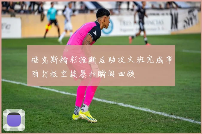 福克斯精彩抢断后助攻文班完成华丽打板空接暴扣瞬间回顾