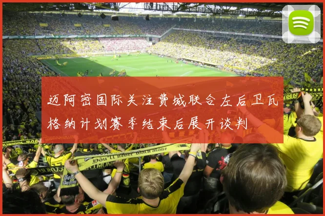 迈阿密国际关注费城联合左后卫瓦格纳计划赛季结束后展开谈判