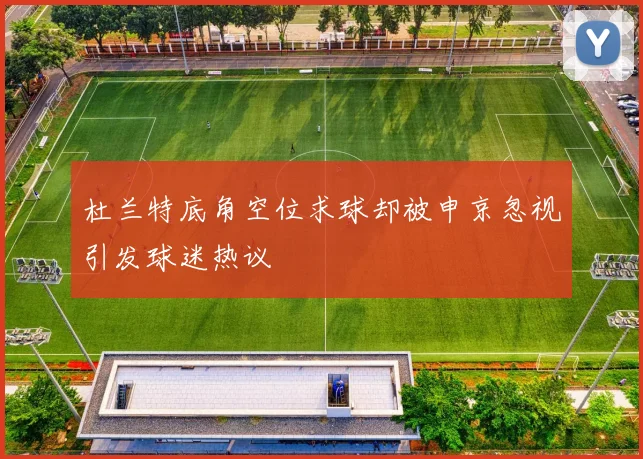 杜兰特底角空位求球却被申京忽视引发球迷热议