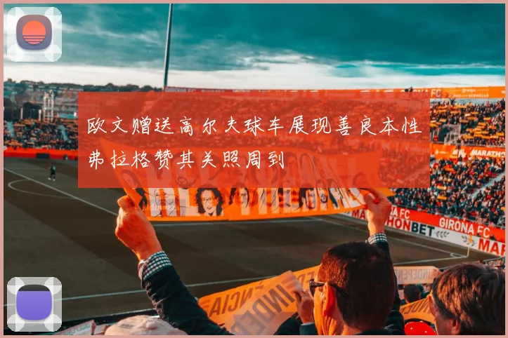 欧文赠送高尔夫球车展现善良本性弗拉格赞其关照周到