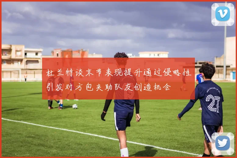 杜兰特谈末节表现提升通过侵略性引发对方包夹助队友创造机会