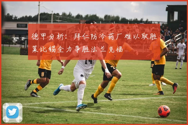 德甲分析：拜仁防冷药厂难以取胜莱比锡全力争胜法兰克福