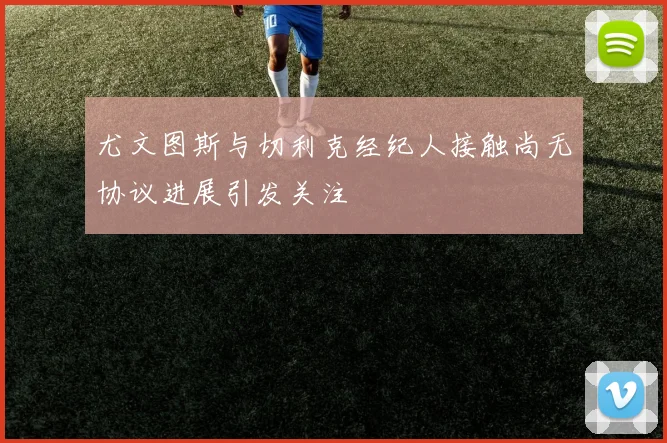 尤文图斯与切利克经纪人接触尚无协议进展引发关注